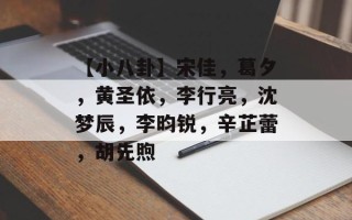 【小八卦】宋佳，葛夕，黄圣依，李行亮，沈梦辰，李昀锐，辛芷蕾，胡先煦