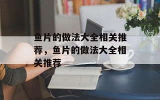 鱼片的做法大全相关推荐，鱼片的做法大全相关推荐