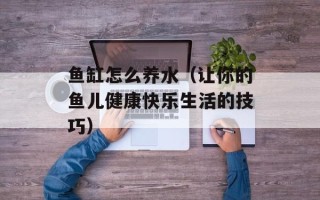 鱼缸怎么养水（让你的鱼儿健康快乐生活的技巧）