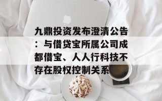 九鼎投资发布澄清公告：与借贷宝所属公司成都借宝、人人行科技不存在股权控制关系