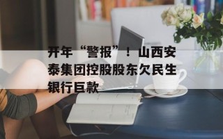 开年“警报”！山西安泰集团控股股东欠民生银行巨款