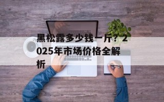 黑松露多少钱一斤？2025年市场价格全解析