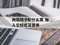 肉馅饺子配什么菜 加入它好吃又营养