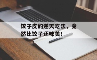 饺子皮的逆天吃法，竟然比饺子还味美！