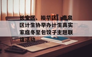 长安区、裕华区、鹿泉区计生协举办计生真实家庭冬至包饺子主题联谊活动