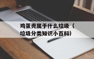 鸡蛋壳属于什么垃圾（垃圾分类知识小百科）