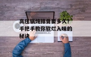 高压锅炖排骨要多久？手把手教你软烂入味的秘诀