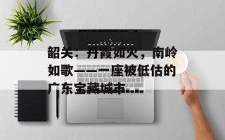 韶关：丹霞如火，南岭如歌——一座被低估的广东宝藏城市