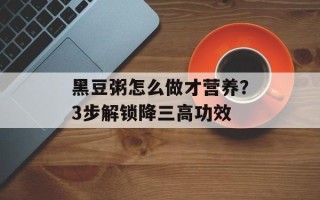 黑豆粥怎么做才营养？3步解锁降三高功效