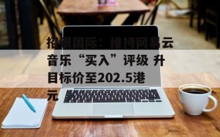 招银国际：维持网易云音乐“买入”评级 升目标价至202.5港元