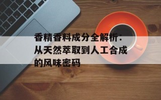 香精香料成分全解析：从天然萃取到人工合成的风味密码