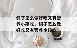 鸽子怎么做好吃又有营养小孩吃，鸽子怎么做好吃又有营养小孩吃