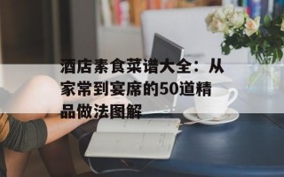 酒店素食菜谱大全：从家常到宴席的50道精品做法图解