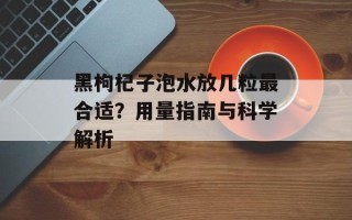 黑枸杞子泡水放几粒最合适？用量指南与科学解析