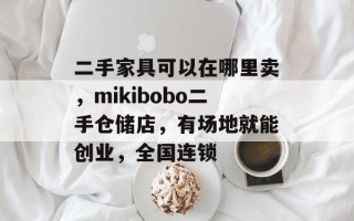 二手家具可以在哪里卖，mikibobo二手仓储店，有场地就能创业，全国连锁