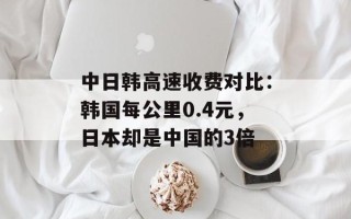 中日韩高速收费对比：韩国每公里0.4元，日本却是中国的3倍