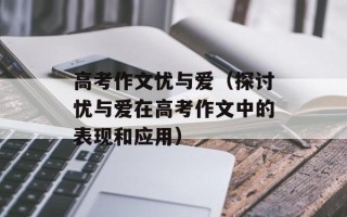 高考作文忧与爱（探讨忧与爱在高考作文中的表现和应用）