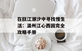 在瓯江潮汐中寻找慢生活：温州江心西园完全攻略手册