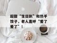 超甜“生日趴”和热乎饺子，老人直呼“爱了爱了”！