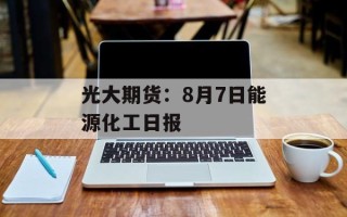 光大期货：8月7日能源化工日报