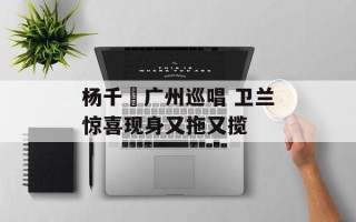 杨千嬅广州巡唱 卫兰惊喜现身又拖又揽