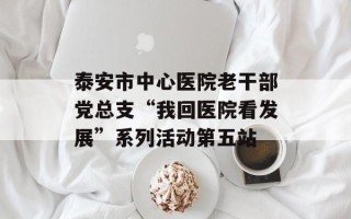 泰安市中心医院老干部党总支“我回医院看发展”系列活动第五站