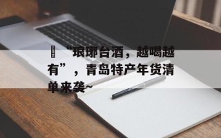 ​“琅琊台酒，越喝越有”，青岛特产年货清单来袭~