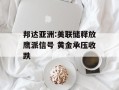 邦达亚洲:美联储释放鹰派信号 黄金承压收跌