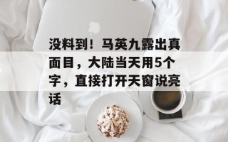 没料到！马英九露出真面目，大陆当天用5个字，直接打开天窗说亮话