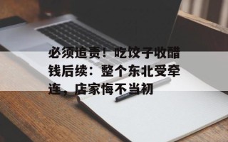必须追责！吃饺子收醋钱后续：整个东北受牵连，店家悔不当初