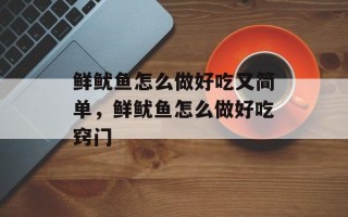 鲜鱿鱼怎么做好吃又简单，鲜鱿鱼怎么做好吃窍门
