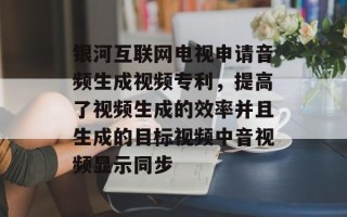 银河互联网电视申请音频生成视频专利，提高了视频生成的效率并且生成的目标视频中音视频显示同步