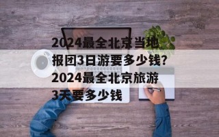 2024最全北京当地报团3日游要多少钱？2024最全北京旅游3天要多少钱