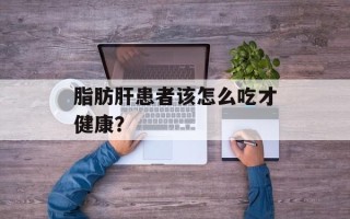 脂肪肝患者该怎么吃才健康？