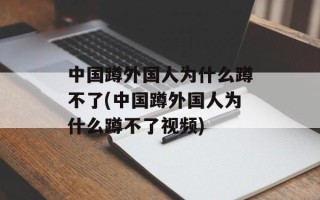 中国蹲外国人为什么蹲不了(中国蹲外国人为什么蹲不了视频)