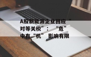 A股新能源企业回应“对等关税”： “危”中有“机” 影响有限