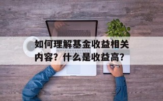 如何理解基金收益相关内容？什么是收益高？
