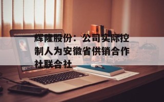 辉隆股份：公司实际控制人为安徽省供销合作社联合社