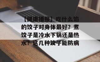 【健康播报】吃什么馅的饺子对身体最好？煮饺子是冷水下锅还是热水？这几种饺子能防病