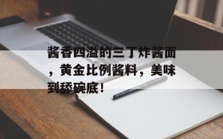 酱香四溢的三丁炸酱面，黄金比例酱料，美味到舔碗底！