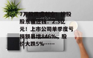 7万股民遭利空！控股股东催还钱：2.3亿元！上市公司单季度亏损额暴增846%，股价大跌5%……