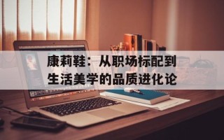 康莉鞋：从职场标配到生活美学的品质进化论