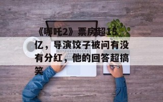 《哪吒2》票房超15亿，导演饺子被问有没有分红，他的回答超搞笑