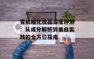雪肌精化妆品深度评测：从成分解析到美白实践的全方位指南