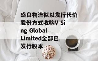 盛良物流拟以发行代价股份方式收购V Sing Global Limited全部已发行股本