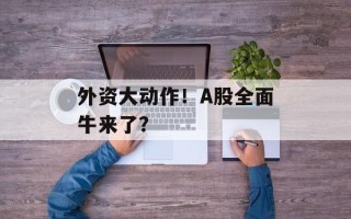 外资大动作！A股全面牛来了？