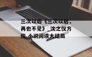 三次以后《三次以后，再也不见》_沈之仪方俊 小说阅读大结局