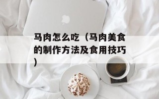 马肉怎么吃（马肉美食的制作方法及食用技巧）