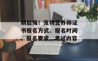 别后悔！宠物营养师证书报名方式、报名时间、报名要求、考试内容