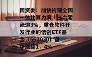 国资委：加快构建全国一体化算力网！三六零涨逾3%，重仓软件开发行业的信创ETF基金（562030）盘中涨超1．4%